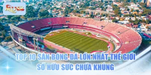 Top 10 Sân Bóng Đá Lớn Nhất Thế Giới Sở Hữu Sức Chứa Khủng